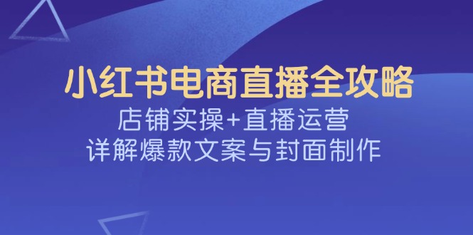 （14410期）小红书电商直播全攻略，店铺实操+直播运营，详解爆款文案与封面制作-古书籍